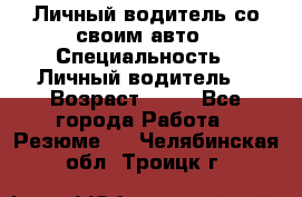 Личный водитель со своим авто › Специальность ­ Личный водитель  › Возраст ­ 36 - Все города Работа » Резюме   . Челябинская обл.,Троицк г.